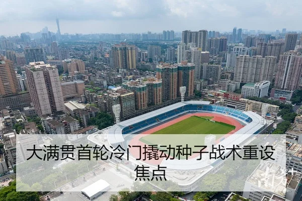 大满贯首轮冷门撬动种子战术重设焦点